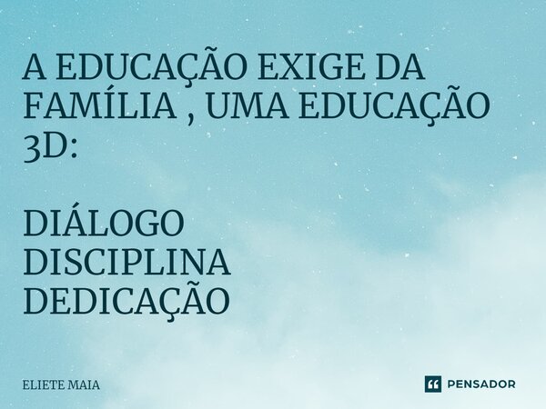 ⁠A EDUCAÇÃO EXIGE DA FAMÍLIA , UMA EDUCAÇÃO 3D: DIÁLOGO DISCIPLINA DEDICAÇÃO... Frase de Eliete Maia.