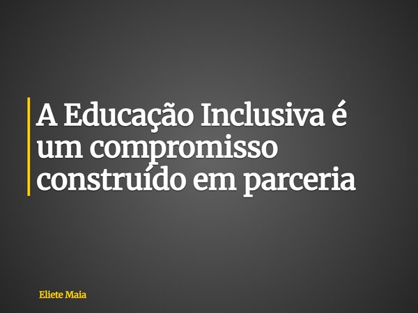 A Educação Inclusiva é um compromisso construído em parceria... Frase de Eliete Maia.