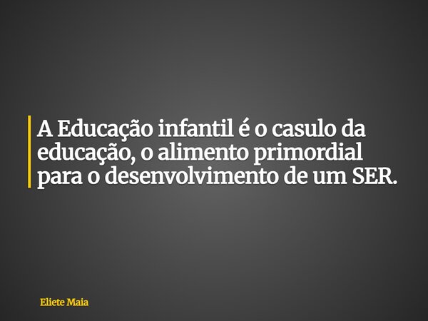 A Educação infantil é o casulo da educação, o alimento primordial para o desenvolvimento de um SER.... Frase de Eliete Maia.