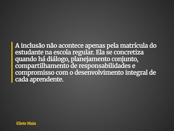 A inclusão não acontece apenas pela matrícula do estudante na escola regular. Ela se concretiza quando há diálogo, planejamento conjunto, compartilhamento de re... Frase de Eliete Maia.