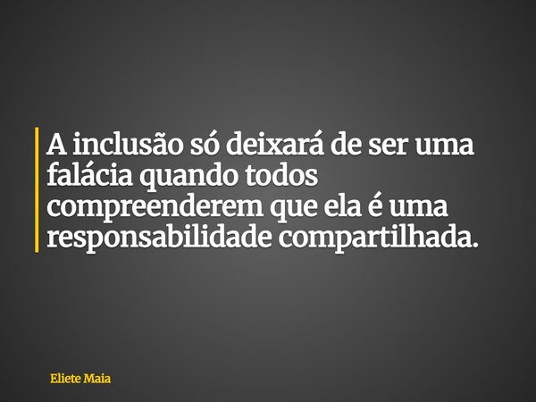 A inclusão só deixará de ser uma falácia quando todos compreenderem que ela é uma responsabilidade compartilhada.... Frase de Eliete Maia.