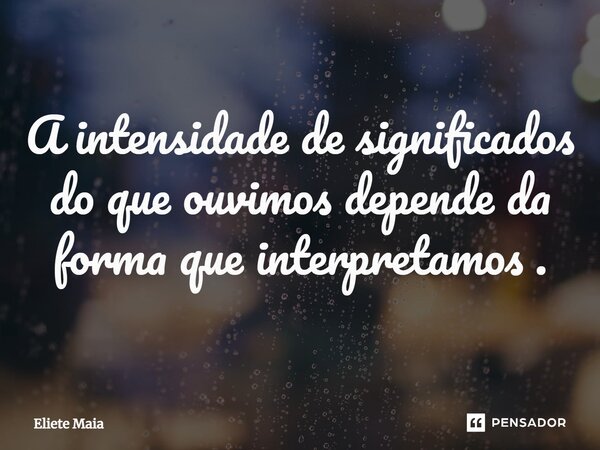 ⁠A intensidade de significados do que ouvimos depende da forma que interpretamos.... Frase de Eliete Maia.