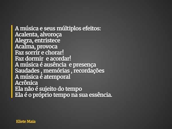 A música e seus múltiplos efeitos: Acalenta, alvoroça Alegra, entristece Acalma, provoca Faz sorrir e chorar! Faz dormir e acordar! A música é ausência e presen... Frase de Eliete Maia.