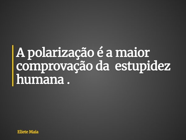 A polarização é a maior comprovação da estupidez humana .... Frase de Eliete Maia.