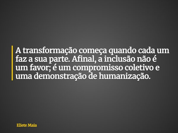 A transformação começa quando cada um faz a sua parte. Afinal, a inclusão não é um favor; é um compromisso coletivo e uma demonstração de humanização.... Frase de Eliete Maia.