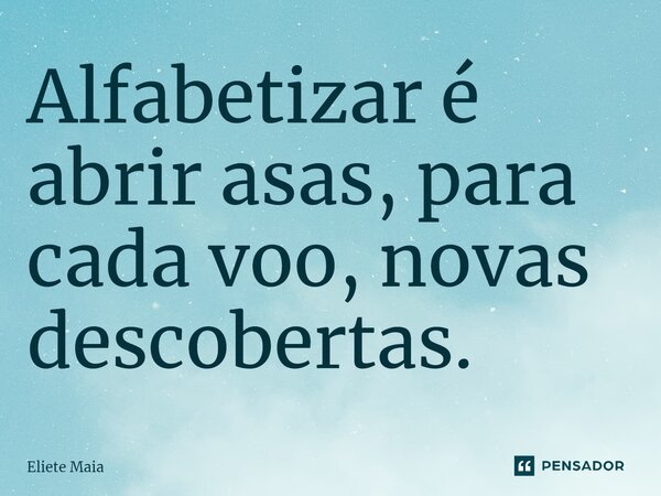 ⁠Alfabetizar é abrir asas, para cada voo, novas descobertas.... Frase de Eliete Maia.