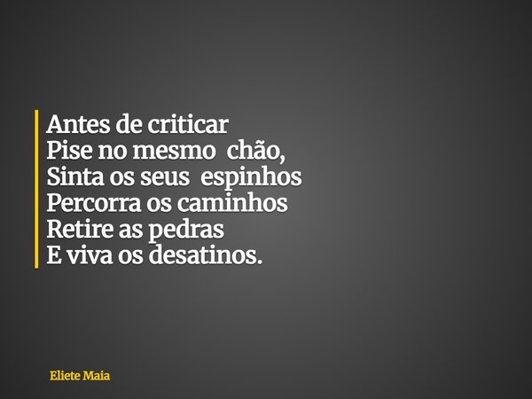 Antes de criticar Pise no mesmo chão, Sinta os seus espinhos Percorra os caminhos Retire as pedras E viva os desatinos.... Frase de Eliete Maia.