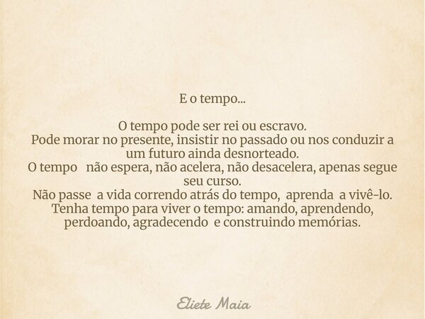 E o tempo... O tempo pode ser rei ou escravo. Pode morar no presente, insistir no passado ou nos conduzir a um futuro ainda desnorteado. O tempo não espera, não... Frase de Eliete Maia.