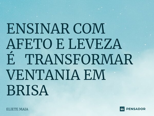 ⁠ENSINAR COM AFETO E LEVEZA É TRANSFORMAR VENTANIA EM BRISA... Frase de Eliete Maia.