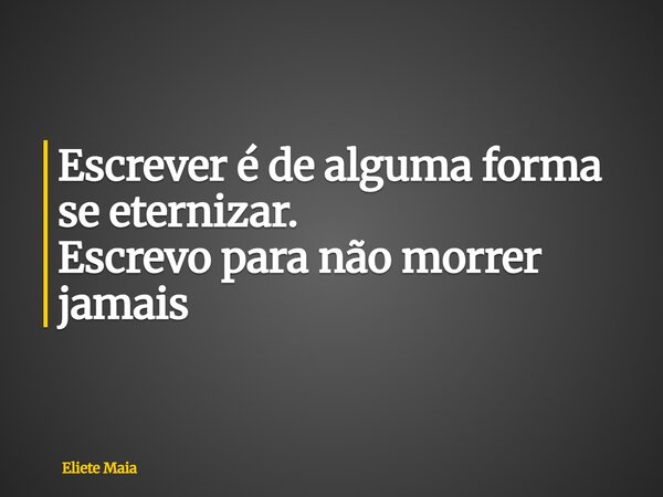 Escrever é de alguma forma se eternizar. Escrevo para não morrer jamais... Frase de Eliete Maia.