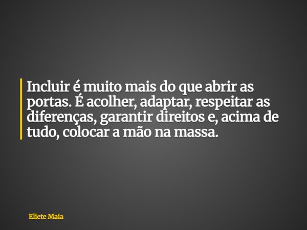 Incluir é muito mais do que abrir as portas. É acolher, adaptar, respeitar as diferenças, garantir direitos e, acima de tudo, colocar a mão na massa.... Frase de Eliete Maia.