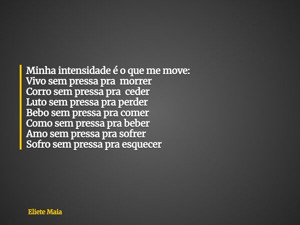 Minha intensidade é o que me move: Vivo sem pressa pra morrer Corro sem pressa pra ceder Luto sem pressa pra perder Bebo sem pressa pra comer Como sem pressa pr... Frase de Eliete Maia.