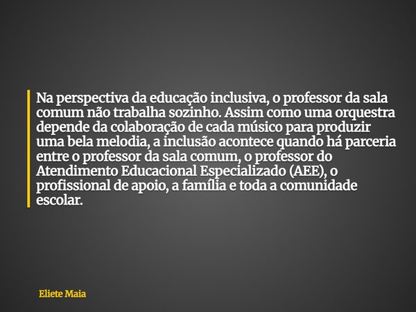 Na perspectiva da educação inclusiva, o professor da sala comum não trabalha sozinho. Assim como uma orquestra depende da colaboração de cada músico para produz... Frase de Eliete Maia.