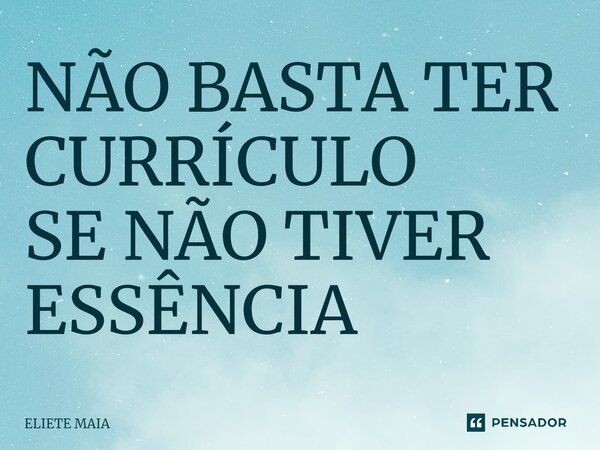 ⁠NÃO BASTA TER CURRÍCULO SE NÃO TIVER ESSÊNCIA... Frase de Eliete Maia.