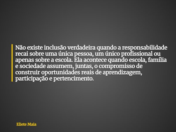 Não existe inclusão verdadeira quando a responsabilidade recai sobre uma única pessoa, um único profissional ou apenas sobre a escola. Ela acontece quando escol... Frase de Eliete Maia.