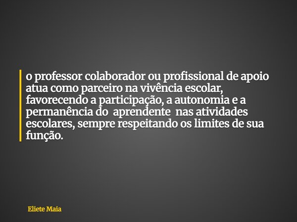 o professor colaborador ou profissional de apoio atua como parceiro na vivência escolar, favorecendo a participação, a autonomia e a permanência do aprendente n... Frase de Eliete Maia.