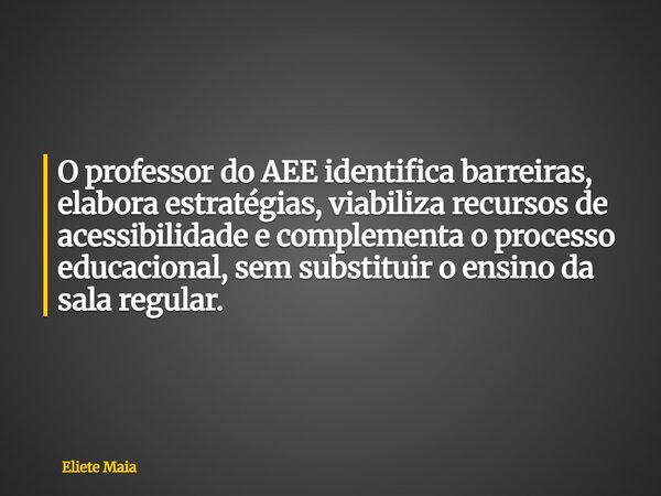 O professor do AEE identifica barreiras, elabora estratégias, viabiliza recursos de acessibilidade e complementa o processo educacional, sem substituir o ensino... Frase de Eliete Maia.