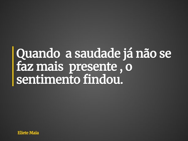 Quando a saudade já não se faz mais presente , o sentimento findou.... Frase de Eliete Maia.