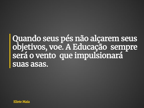 Quando seus pés não alçarem seus objetivos, voe. A Educação sempre será o vento que impulsionará suas asas.... Frase de Eliete Maia.