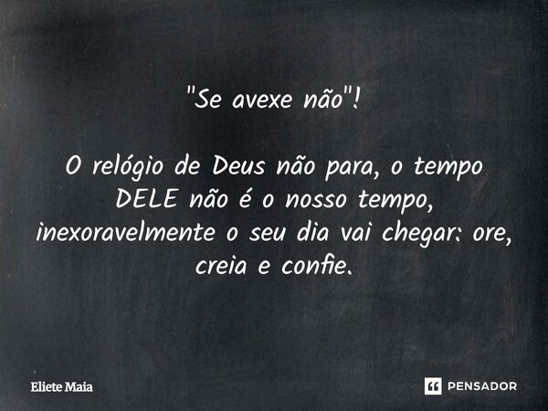 "Se avexe não"! O relógio de Deus não para, o tempo DELE não é o nosso tempo, inexoravelmente o seu dia vai chegar: ore, creia e confie.... Frase de Eliete Maia.