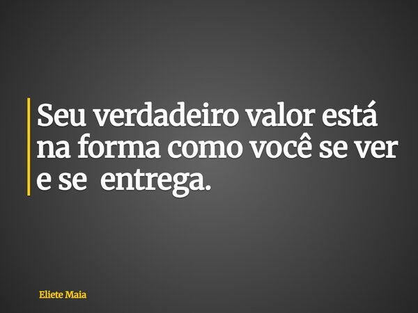 Seu verdadeiro valor está na forma como você se ver e se entrega.... Frase de Eliete Maia.