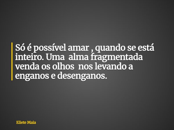 Só é possível amar , quando se está inteiro. Uma alma fragmentada venda os olhos nos levando a enganos e desenganos.... Frase de Eliete Maia.