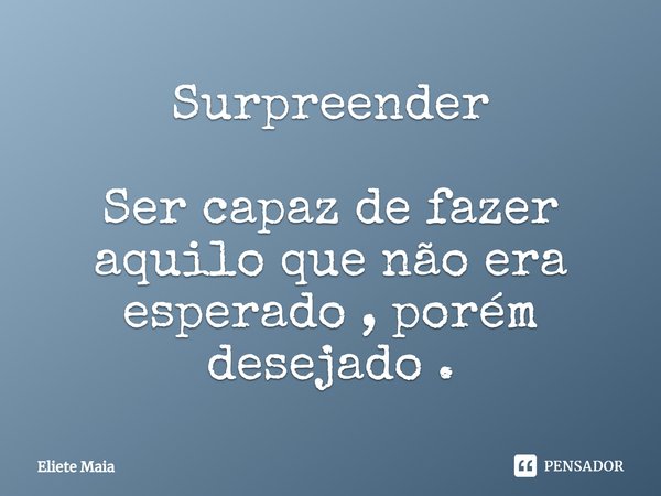 ⁠Surpreender Ser capaz de fazer aquilo que não era esperado , porém desejado .... Frase de Eliete Maia.