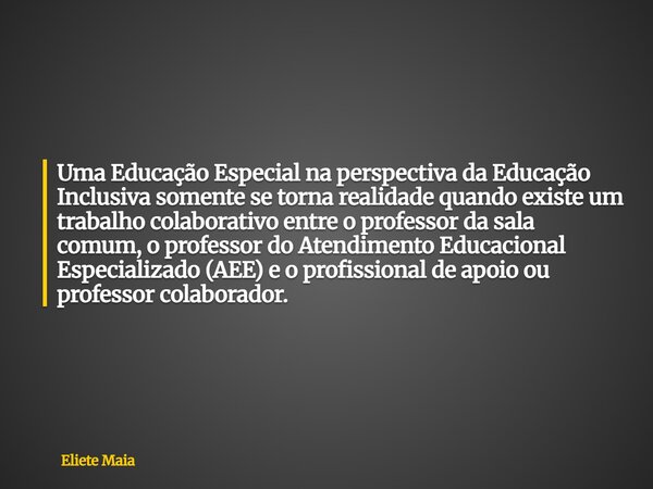 Uma Educação Especial na perspectiva da Educação Inclusiva somente se torna realidade quando existe um trabalho colaborativo entre o professor da sala comum, o ... Frase de Eliete Maia.