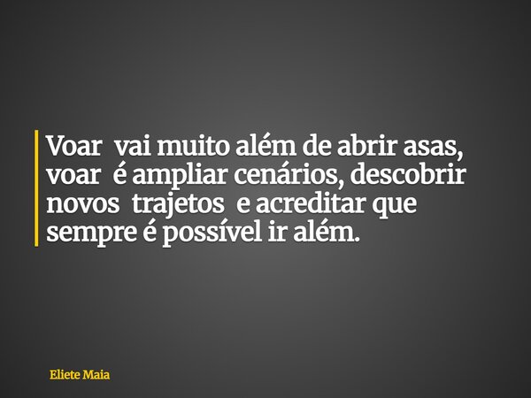 Voar vai muito além de abrir asas, voar é ampliar cenários, descobrir novos trajetos e acreditar que sempre é possível ir além.... Frase de Eliete Maia.