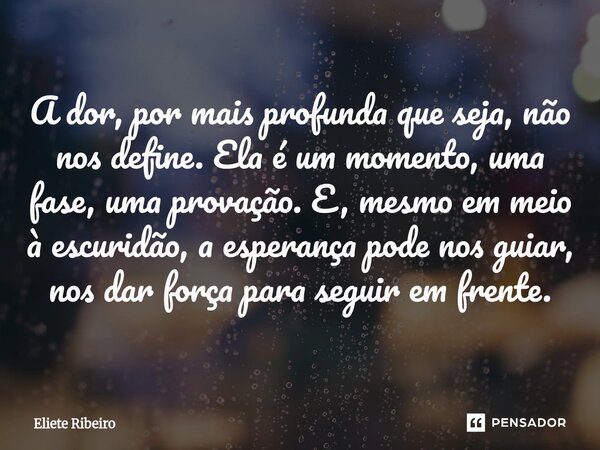 ⁠A dor, por mais profunda que seja, não nos define. Ela é um momento, uma fase, uma provação. E, mesmo em meio à escuridão, a esperança pode nos guiar, nos dar ... Frase de Eliete Ribeiro.