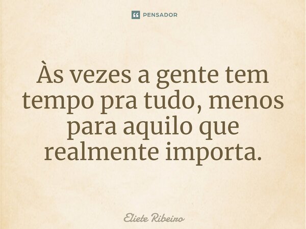 Às vezes a gente tem tempo pra tudo, menos para aquilo que realmente importa.... Frase de Eliete Ribeiro.