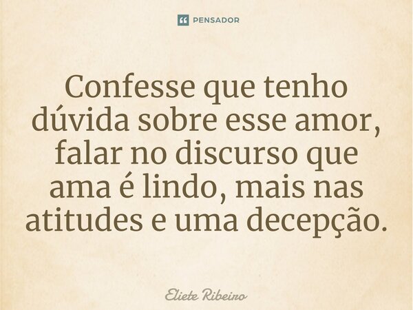 ⁠Confesse que tenho dúvida sobre esse amor, falar no discurso que ama é lindo, mais nas atitudes e uma decepção.... Frase de Eliete Ribeiro.