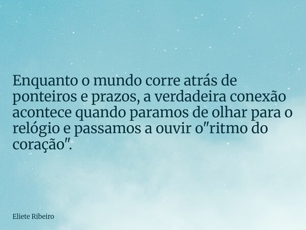 Enquanto o mundo corre atrás de ponteiros e prazos, a verdadeira conexão acontece quando paramos de olhar para o relógio e passamos a ouvir o "ritmo do cor... Frase de Eliete Ribeiro.