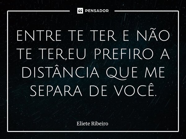 ⁠entre te ter e não te ter,eu prefiro a distância que me separa de você.... Frase de Eliete Ribeiro.