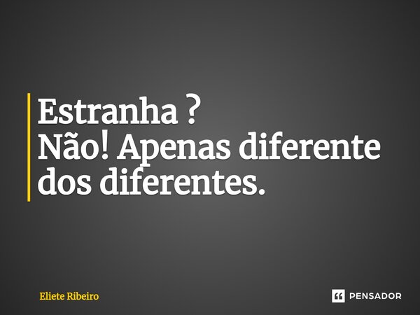 ⁠Estranha ? Não! Apenas diferente dos diferentes.... Frase de Eliete Ribeiro.