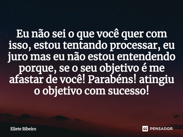 Eu não sei o que você quer com isso, estou tentando processar, eu juro mas eu não estou entendendo porque, se o seu objetivo é me afastar de você! Parabéns! ati... Frase de Eliete Ribeiro.