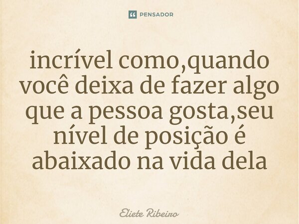 ⁠incrível como,quando você deixa de fazer algo que a pessoa gosta,seu nível de posição é abaixado na vida dela... Frase de Eliete Ribeiro.