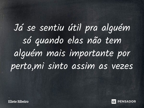 ⁠Já se sentiu útil pra alguém só quando elas não tem alguém mais importante por perto,mi sinto assim as vezes... Frase de Eliete Ribeiro.