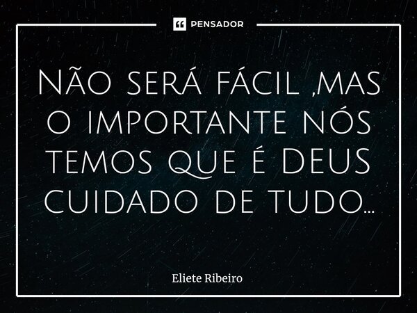 ⁠Não será fácil ,mas o importante nós temos que é DEUS cuidado de tudo...... Frase de Eliete Ribeiro.