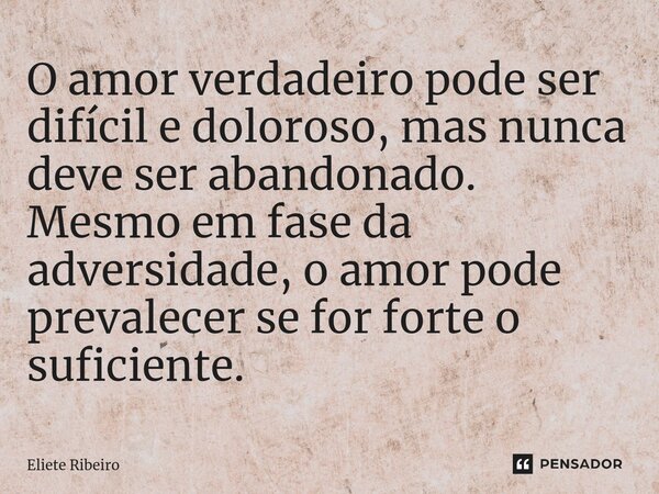 ⁠O amor verdadeiro pode ser difícil e doloroso, mas nunca deve ser abandonado. Mesmo em fase da adversidade, o amor pode prevalecer se for forte o suficiente.... Frase de Eliete Ribeiro.