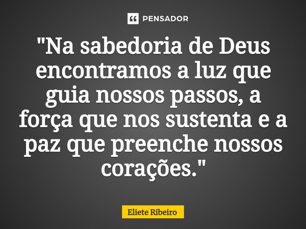 ⁠"Na sabedoria de Deus encontramos a luz que guia nossos passos, a força que nos sustenta e a paz que preenche nossos corações."... Frase de Eliete Ribeiro.