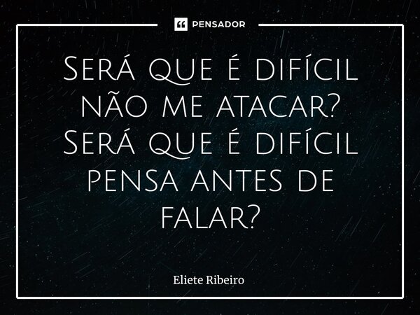 Será que é difícil não me atacar? Será que é difícil pensa antes de falar?... Frase de Eliete Ribeiro.