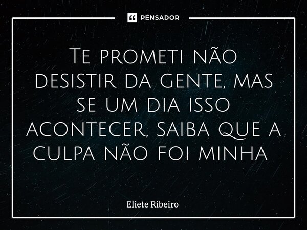 Te prometi não desistir da gente, mas se um dia isso acontecer, saiba que a culpa não foi minha ⁠... Frase de Eliete Ribeiro.