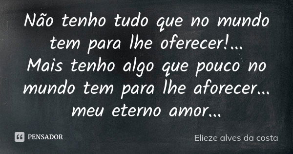 Não tenho tudo que no mundo tem para lhe oferecer!... Mais tenho algo que pouco no mundo tem para lhe aforecer... meu eterno amor...... Frase de Elieze alves da costa.