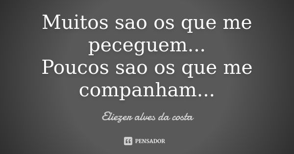 Muitos sao os que me peceguem... Poucos sao os que me companham...... Frase de Eliezer alves da costa.