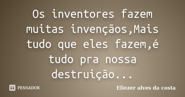 Os inventores fazem muitas invençãos,Mais tudo que eles fazem,é tudo pra nossa destruição...... Frase de Eliezer Alves da costa.