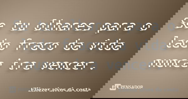 Se tu olhares para o lado fraco da vida nunca ira vencer.... Frase de Eliezer alves da costa.