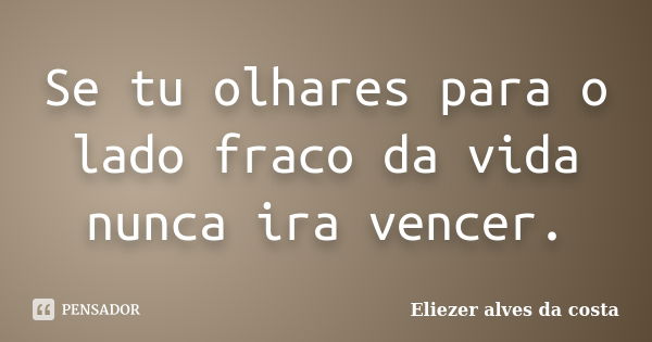 Se tu olhares para o lado fraco da vida nunca ira vencer.... Frase de Eliezer alves da costa.