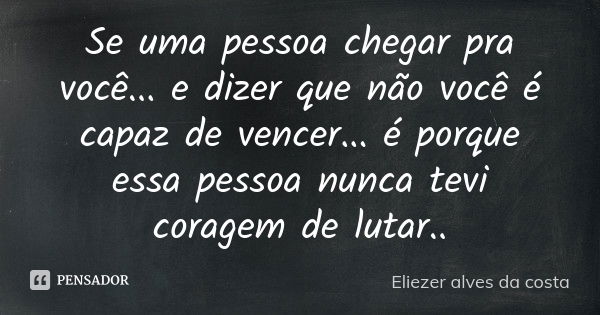 Se uma pessoa chegar pra você... e dizer que não você é capaz de vencer... é porque essa pessoa nunca tevi coragem de lutar..... Frase de Eliezer alves da costa.