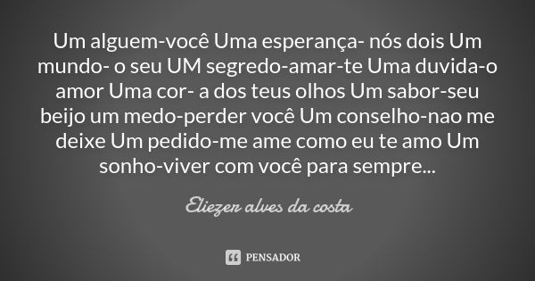 Um alguem-você Uma esperança- nós dois Um mundo- o seu UM segredo-amar-te Uma duvida-o amor Uma cor- a dos teus olhos Um sabor-seu beijo um medo-perder você Um ... Frase de Eliezer alves da costa.